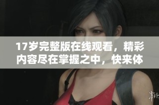 17岁完整版在线观看，精彩内容尽在掌握之中，快来体验吧！