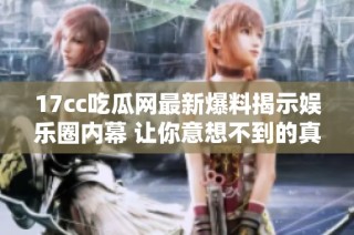 17cc吃瓜网最新爆料揭示娱乐圈内幕 让你意想不到的真相大揭秘
