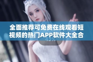 全面推荐可免费在线观看短视频的热门APP软件大全合集
