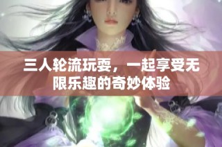三人轮流玩耍，一起享受无限乐趣的奇妙体验