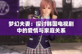 梦幻夫妻：探讨韩国电视剧中的爱情与家庭关系