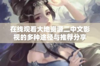 在线观看大地资源二中文影视的多种途径与推荐分享