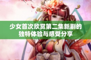 少女首次欣赏第二集新剧的独特体验与感受分享
