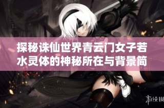 探秘诛仙世界青云门女子若水灵体的神秘所在与背景简介