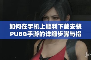 如何在手机上顺利下载安装PUBG手游的详细步骤与指南