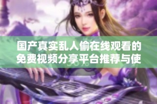 国产真实乱人偷在线观看的免费视频分享平台推荐与使用体验解析