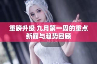重磅升级 九月第一周的重点新闻与趋势回顾