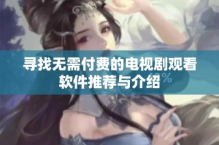 寻找无需付费的电视剧观看软件推荐与介绍