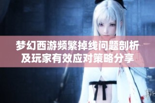 梦幻西游频繁掉线问题剖析及玩家有效应对策略分享