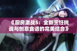 《厨房激战5：全新烹饪挑战与创意食谱的完美结合》