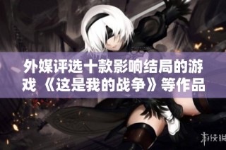 外媒评选十款影响结局的游戏 《这是我的战争》等作品引人注目
