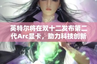英特尔将在双十二发布第二代Arc显卡，助力科技创新与游戏体验提升