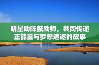 明星助阵鼓励师，共同传递正能量与梦想追逐的故事