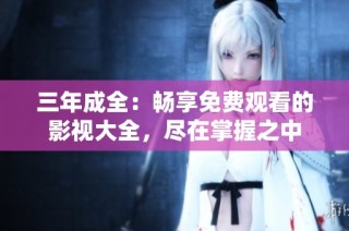 三年成全：畅享免费观看的影视大全，尽在掌握之中