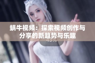 蜗牛视频：探索视频创作与分享的新趋势与乐趣