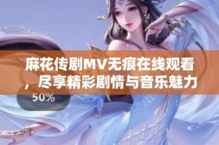 麻花传剧MV无痕在线观看，尽享精彩剧情与音乐魅力