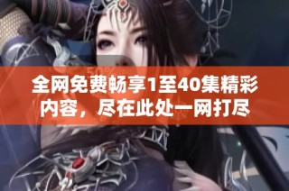 全网免费畅享1至40集精彩内容，尽在此处一网打尽