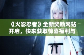 《火影忍者》全新奖励网站开启，快来获取惊喜福利与丰富活动信息！