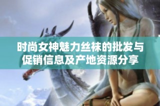 时尚女神魅力丝袜的批发与促销信息及产地资源分享