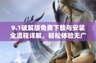 9.1破解版免费下载与安装全流程详解，轻松体验无广告版功能