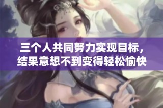 三个人共同努力实现目标，结果意想不到变得轻松愉快