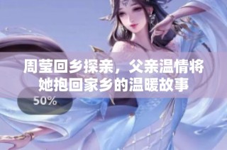 周莹回乡探亲，父亲温情将她抱回家乡的温暖故事