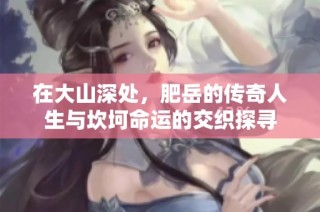 在大山深处，肥岳的传奇人生与坎坷命运的交织探寻