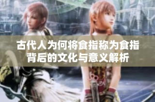 古代人为何将食指称为食指背后的文化与意义解析