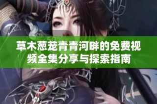 草木葱茏青青河畔的免费视频全集分享与探索指南