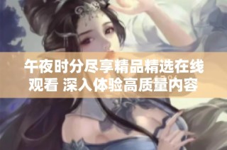 午夜时分尽享精品精选在线观看 深入体验高质量内容的乐趣