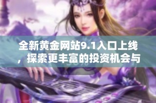全新黄金网站9.1入口上线，探索更丰富的投资机会与资源分享