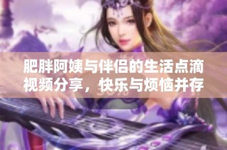 肥胖阿姨与伴侣的生活点滴视频分享，快乐与烦恼并存