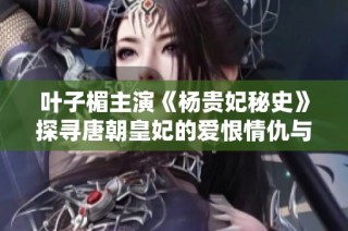叶子楣主演《杨贵妃秘史》探寻唐朝皇妃的爱恨情仇与历史魅力
