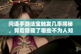 问道手游法宝触发几率揭秘，背后隐藏了哪些不为人知的秘密？