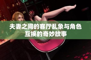 夫妻之间的客厅乱象与角色互换的奇妙故事