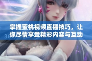 掌握蜜桃视频直播技巧，让你尽情享受精彩内容与互动乐趣