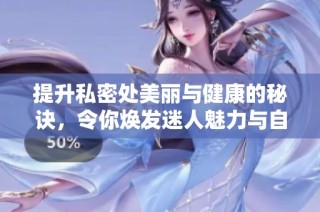 提升私密处美丽与健康的秘诀，令你焕发迷人魅力与自信风采