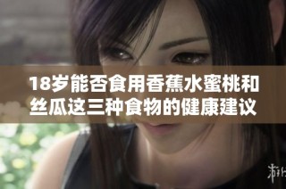 18岁能否食用香蕉水蜜桃和丝瓜这三种食物的健康建议分析