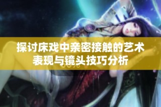 探讨床戏中亲密接触的艺术表现与镜头技巧分析