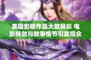 美国影视作品大放异彩 电影特效与故事情节引发观众热潮