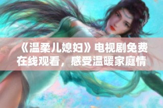 《温柔儿媳妇》电视剧免费在线观看，感受温暖家庭情感的美好故事