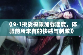《9·1挑战极限加载速度，体验前所未有的快感与刺激》