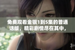 免费观看金银1到5集的普通话版，精彩剧情尽在其中，快来一起观看吧！