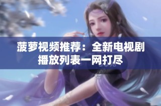 菠萝视频推荐：全新电视剧播放列表一网打尽