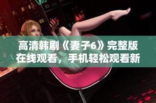 高清韩剧《妻子6》完整版在线观看，手机轻松观看新鲜剧情
