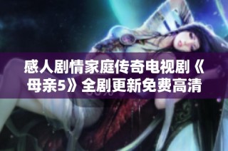 感人剧情家庭传奇电视剧《母亲5》全剧更新免费高清观看体验分享