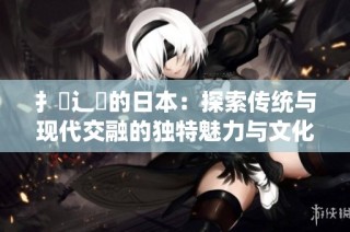 扌喿辶畐的日本：探索传统与现代交融的独特魅力与文化价值