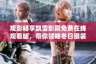 观影畅享飘雪影院免费在线观看版，带你领略冬日银装的浪漫情怀