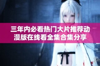 三年内必看热门大片推荐动漫版在线看全集合集分享