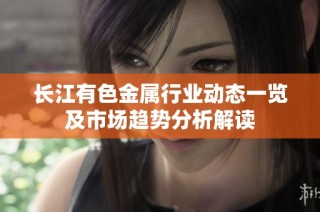 长江有色金属行业动态一览及市场趋势分析解读